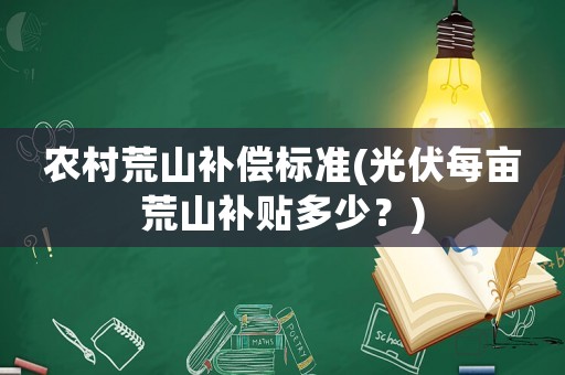 農(nóng)村荒山補(bǔ)償標(biāo)準(zhǔn)(光伏每畝荒山補(bǔ)貼多少？)