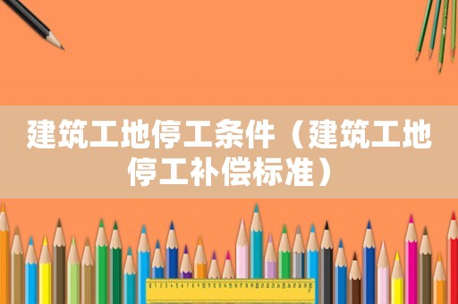 建筑工地停工條件（建筑工地停工補(bǔ)償標(biāo)準(zhǔn)）