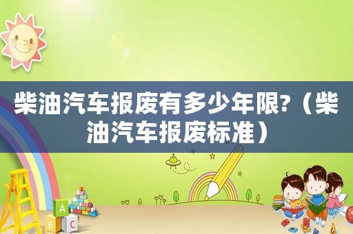 柴油汽車報廢有多少年限?（柴油汽車報廢標準）
