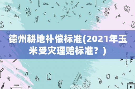 德州耕地補(bǔ)償標(biāo)準(zhǔn)(2021年玉米受災(zāi)理賠標(biāo)準(zhǔn)？)