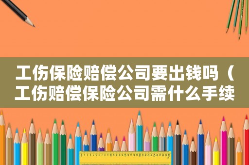 工傷保險賠償公司要出錢嗎（工傷賠償保險公司需什么手續(xù)）