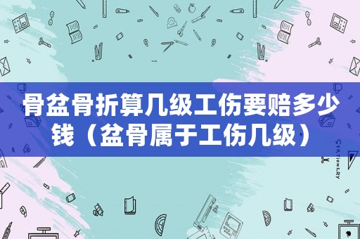 骨盆骨折算幾級(jí)工傷要賠多少錢(qián)（盆骨屬于工傷幾級(jí)）