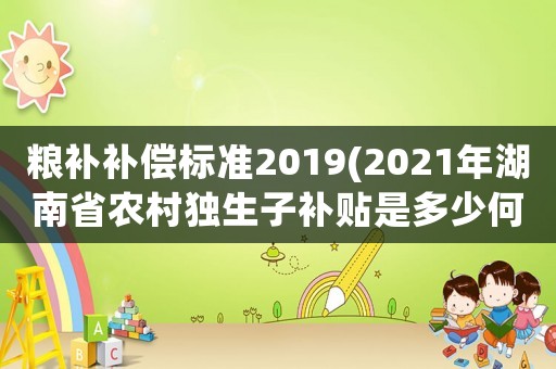 糧補(bǔ)補(bǔ)償標(biāo)準(zhǔn)2019(2021年湖南省農(nóng)村獨(dú)生子補(bǔ)貼是多少何時(shí)補(bǔ)下來(lái))