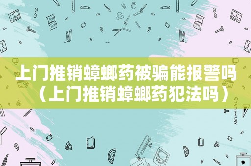 上門(mén)推銷(xiāo)蟑螂藥被騙能報(bào)警嗎（上門(mén)推銷(xiāo)蟑螂藥犯法嗎）
