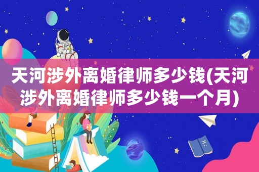 天河涉外離婚律師多少錢(天河涉外離婚律師多少錢一個(gè)月)
