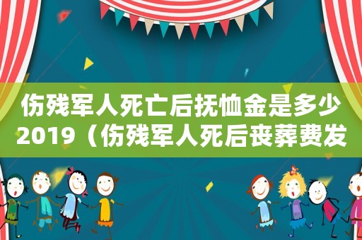 傷殘軍人死亡后撫恤金是多少2019（傷殘軍人死后喪葬費(fèi)發(fā)放標(biāo)準(zhǔn)）