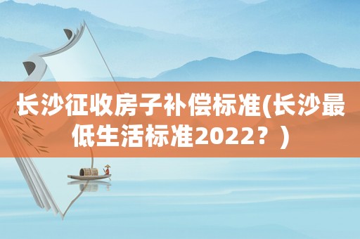 長(zhǎng)沙征收房子補(bǔ)償標(biāo)準(zhǔn)(長(zhǎng)沙最低生活標(biāo)準(zhǔn)2022？)