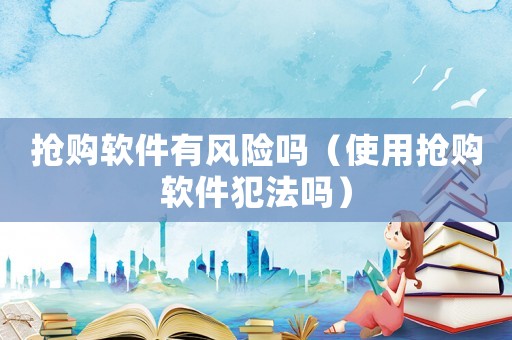 搶購軟件有風(fēng)險(xiǎn)嗎（使用搶購軟件犯法嗎）