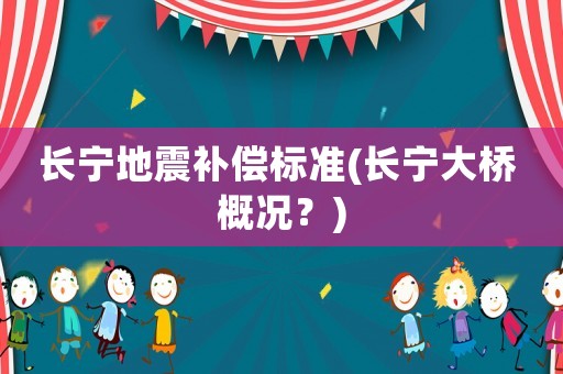 長(zhǎng)寧地震補(bǔ)償標(biāo)準(zhǔn)(長(zhǎng)寧大橋 概況？)