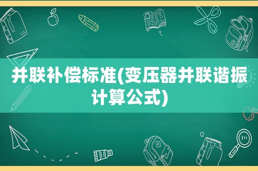 并聯(lián)補償標(biāo)準(zhǔn)(變壓器并聯(lián)諧振計算公式)