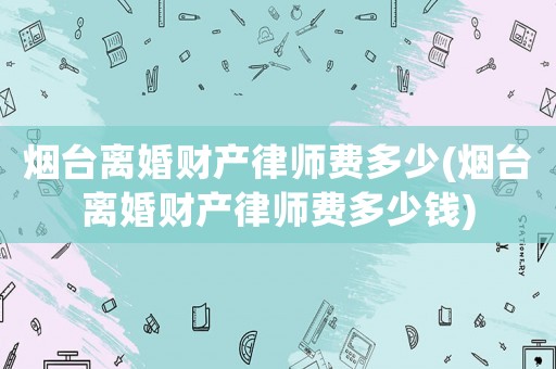 煙臺(tái)離婚財(cái)產(chǎn)律師費(fèi)多少(煙臺(tái)離婚財(cái)產(chǎn)律師費(fèi)多少錢)