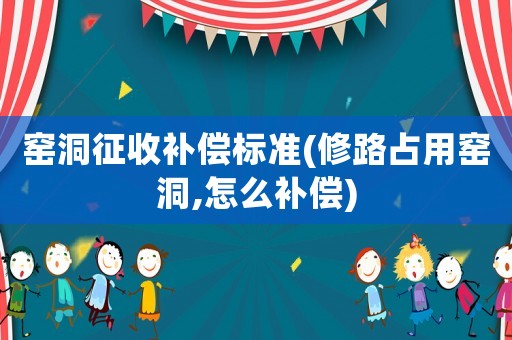 窯洞征收補償標(biāo)準(zhǔn)(修路占用窯洞,怎么補償)