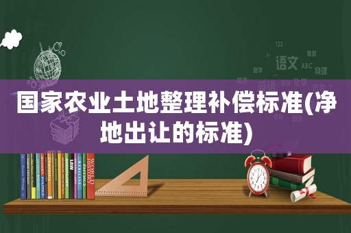 國家農(nóng)業(yè)土地整理補償標(biāo)準(zhǔn)(凈地出讓的標(biāo)準(zhǔn))