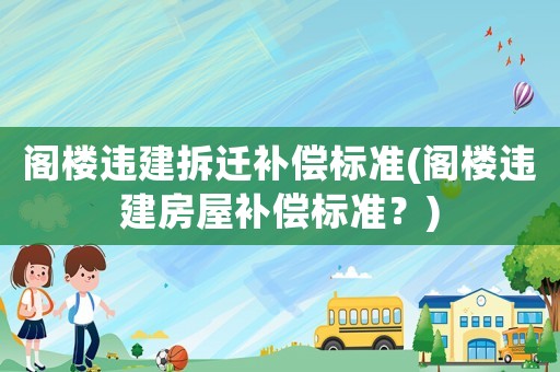 閣樓違建拆遷補償標準(閣樓違建房屋補償標準？)