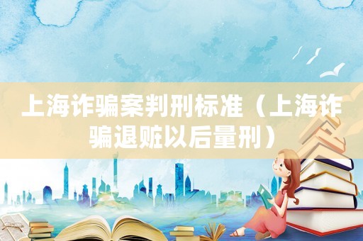 上海詐騙案判刑標(biāo)準(zhǔn)（上海詐騙退贓以后量刑）