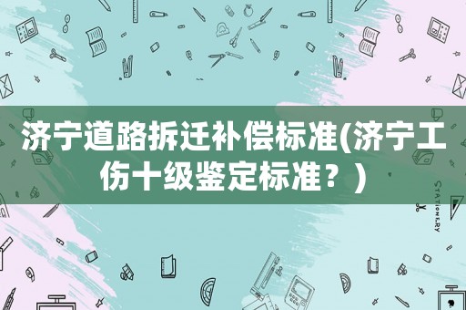 濟寧道路拆遷補償標準(濟寧工傷十級鑒定標準？)