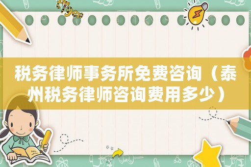 稅務(wù)律師事務(wù)所免費(fèi)咨詢（泰州稅務(wù)律師咨詢費(fèi)用多少）
