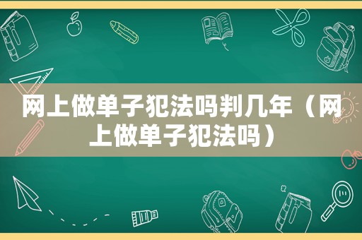 網(wǎng)上做單子犯法嗎判幾年（網(wǎng)上做單子犯法嗎）