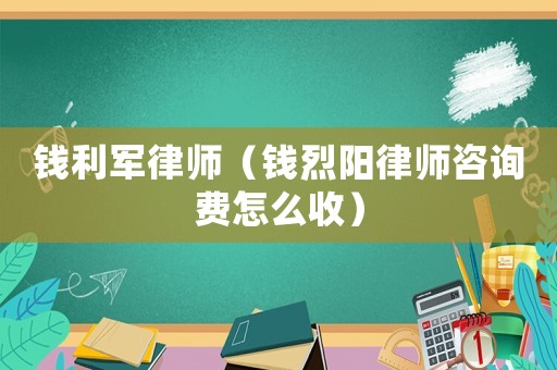 錢利軍律師（錢烈陽(yáng)律師咨詢費(fèi)怎么收）