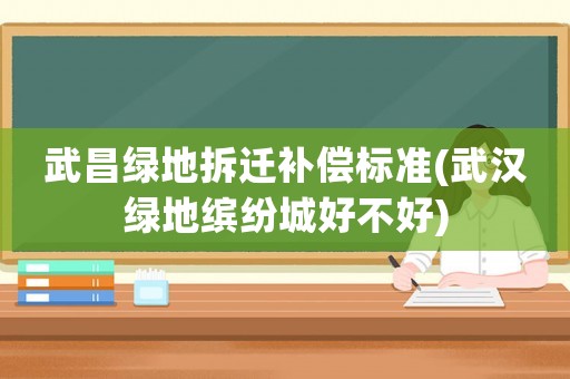 武昌綠地拆遷補(bǔ)償標(biāo)準(zhǔn)(武漢綠地繽紛城好不好)