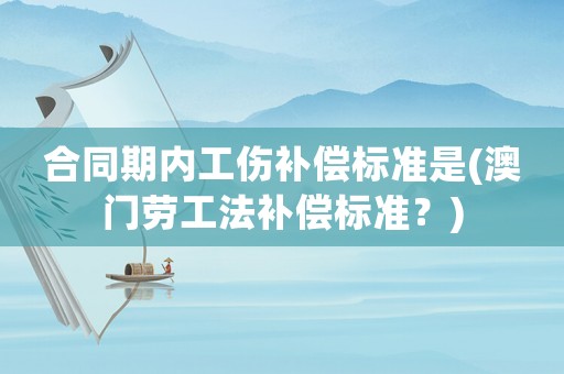 合同期內(nèi)工傷補償標準是(澳門勞工法補償標準？)
