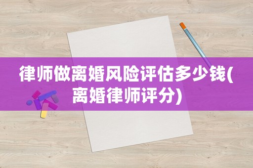律師做離婚風(fēng)險(xiǎn)評(píng)估多少錢(qián)(離婚律師評(píng)分)