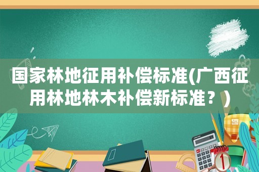 國家林地征用補償標(biāo)準(zhǔn)(廣西征用林地林木補償新標(biāo)準(zhǔn)？)