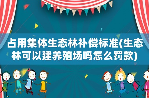 占用集體生態(tài)林補償標準(生態(tài)林可以建養(yǎng)殖場嗎怎么罰款)