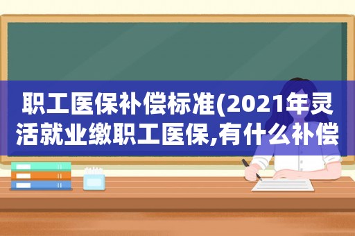職工醫(yī)保補償標準(2021年靈活就業(yè)繳職工醫(yī)保,有什么補償費？)