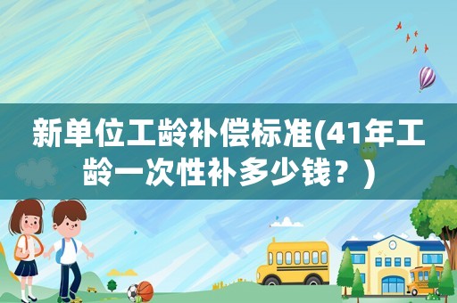 新單位工齡補(bǔ)償標(biāo)準(zhǔn)(41年工齡一次性補(bǔ)多少錢？)