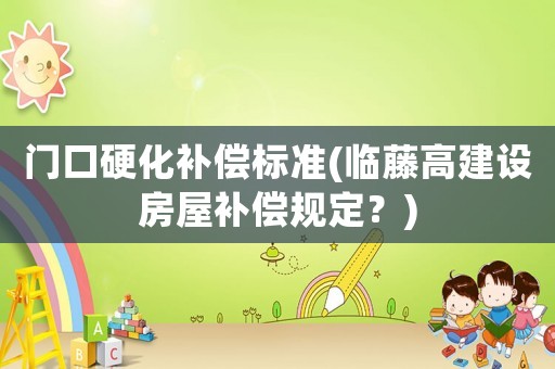 門(mén)口硬化補(bǔ)償標(biāo)準(zhǔn)(臨藤高建設(shè)房屋補(bǔ)償規(guī)定？)