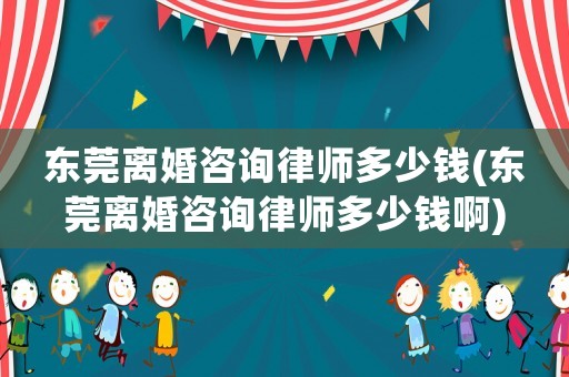 東莞離婚咨詢律師多少錢(qián)(東莞離婚咨詢律師多少錢(qián)啊)