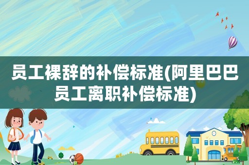 員工裸辭的補償標準(阿里巴巴員工離職補償標準)
