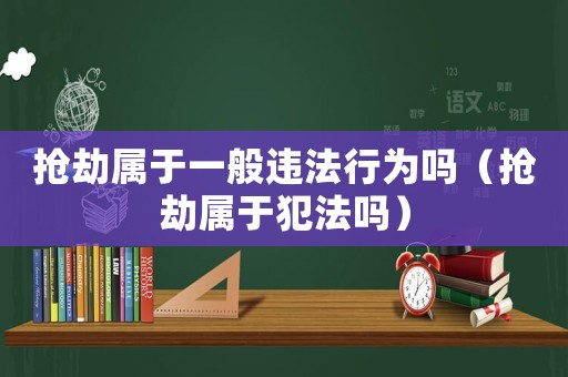 搶劫屬于一般違法行為嗎（搶劫屬于犯法嗎）