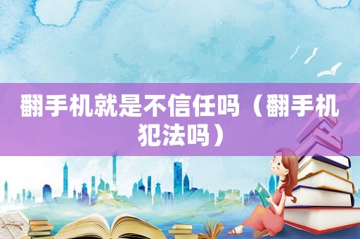 翻手機就是不信任嗎（翻手機犯法嗎）