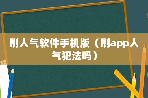 刷人氣軟件手機(jī)版（刷app人氣犯法嗎）