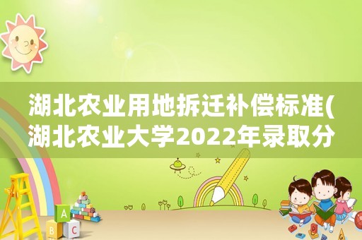 湖北農(nóng)業(yè)用地拆遷補(bǔ)償標(biāo)準(zhǔn)(湖北農(nóng)業(yè)大學(xué)2022年錄取分?jǐn)?shù)是多少？)