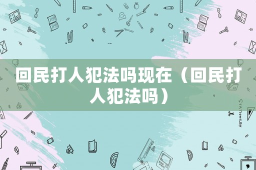 回民打人犯法嗎現(xiàn)在（回民打人犯法嗎）