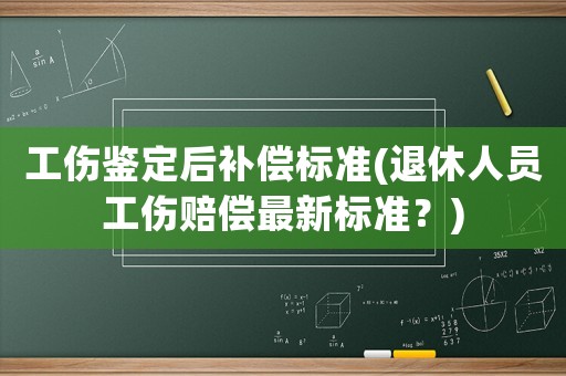工傷鑒定后補(bǔ)償標(biāo)準(zhǔn)(退休人員工傷賠償最新標(biāo)準(zhǔn)？)