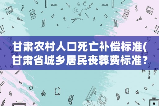 甘肅農(nóng)村人口死亡補(bǔ)償標(biāo)準(zhǔn)(甘肅省城鄉(xiāng)居民喪葬費(fèi)標(biāo)準(zhǔn)？)