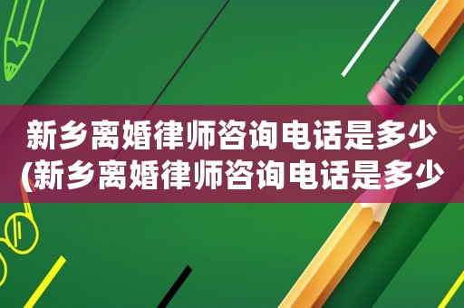 新鄉(xiāng)離婚律師咨詢電話是多少(新鄉(xiāng)離婚律師咨詢電話是多少號(hào)碼)