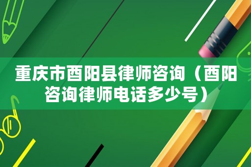 重慶市酉陽縣律師咨詢（酉陽咨詢律師電話多少號）