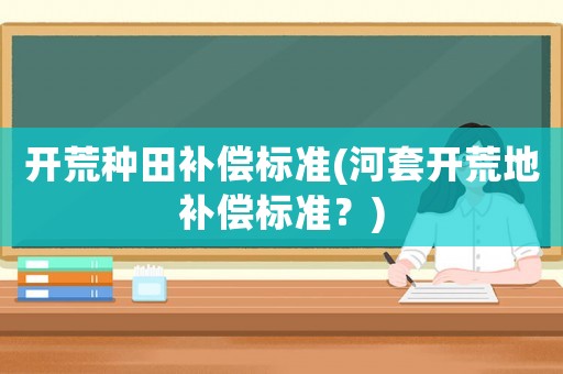 開荒種田補(bǔ)償標(biāo)準(zhǔn)(河套開荒地補(bǔ)償標(biāo)準(zhǔn)？)
