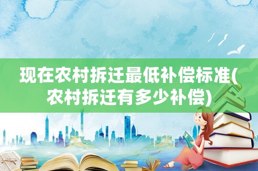 現(xiàn)在農(nóng)村拆遷最低補(bǔ)償標(biāo)準(zhǔn)(農(nóng)村拆遷有多少補(bǔ)償)