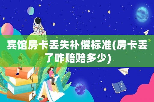 賓館房卡丟失補(bǔ)償標(biāo)準(zhǔn)(房卡丟了咋賠賠多少)