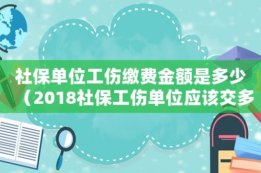 社保單位工傷繳費(fèi)金額是多少（2018社保工傷單位應(yīng)該交多少）