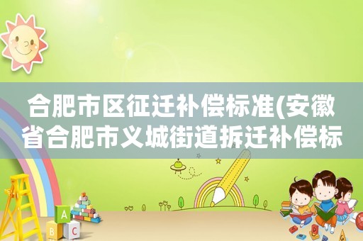 合肥市區(qū)征遷補(bǔ)償標(biāo)準(zhǔn)(安徽省合肥市義城街道拆遷補(bǔ)償標(biāo)準(zhǔn)？)