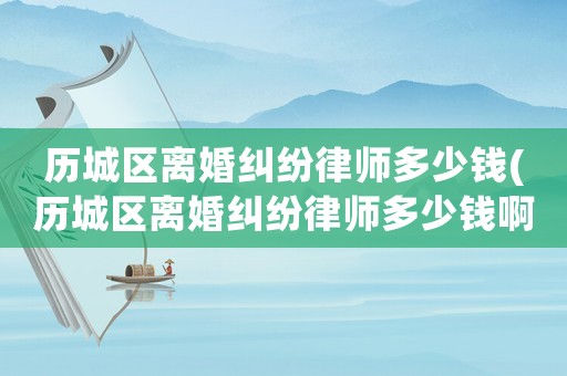 歷城區(qū)離婚糾紛律師多少錢(qián)(歷城區(qū)離婚糾紛律師多少錢(qián)啊)