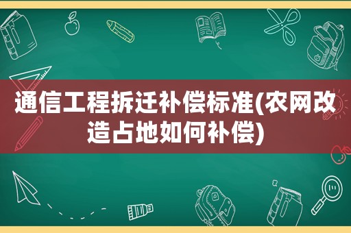 通信工程拆遷補(bǔ)償標(biāo)準(zhǔn)(農(nóng)網(wǎng)改造占地如何補(bǔ)償)