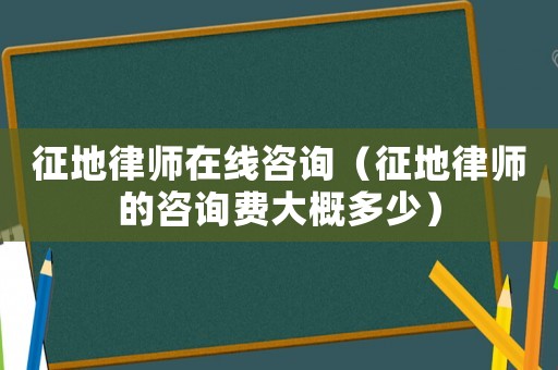 征地律師在線咨詢（征地律師的咨詢費(fèi)大概多少）